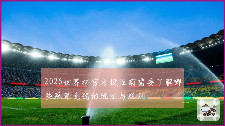 2026世界杯官方投注前需要了解哪些冠军竞猜的玩法与规则