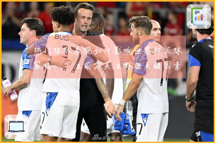 热门球队表现如何影响世界杯买球策略，下注前需关注哪些关键因素