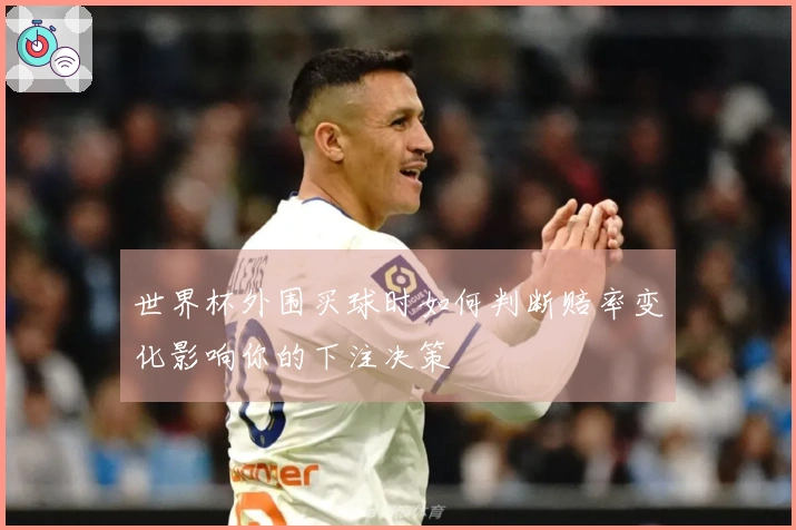 世界杯外围买球时如何判断赔率变化影响你的下注决策