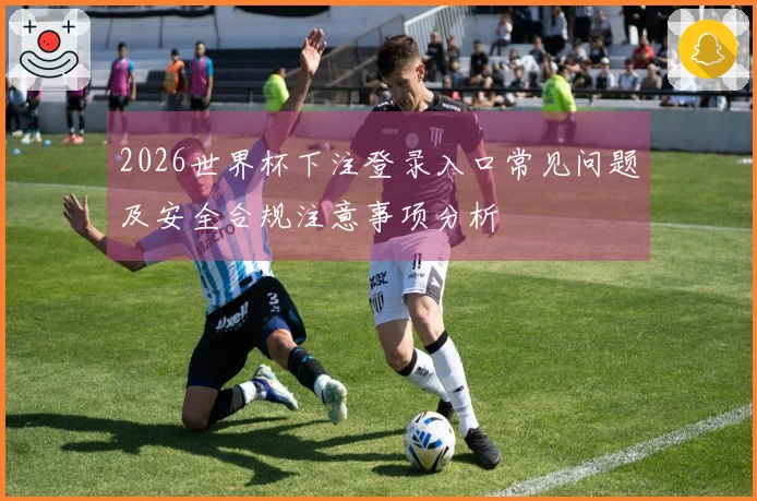 2026世界杯下注登录入口常见问题及安全合规注意事项分析