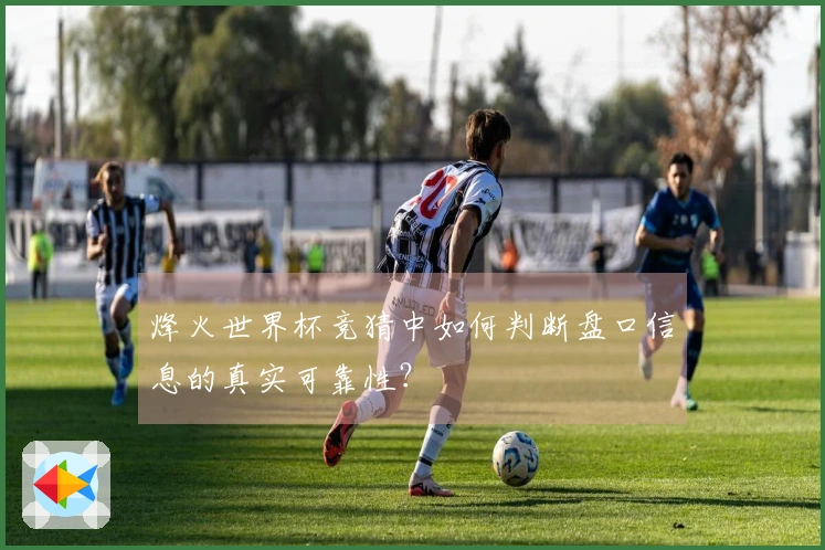 烽火世界杯竞猜中如何判断盘口信息的真实可靠性？