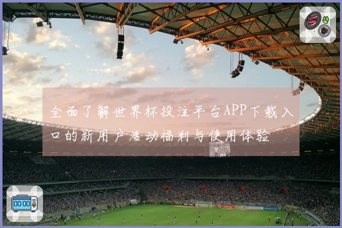 全面了解世界杯投注平台APP下载入口的新用户活动福利与使用体验