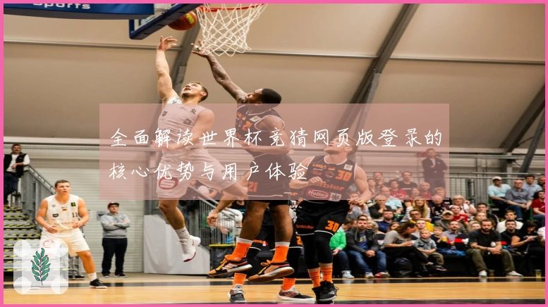 全面解读世界杯竞猜网页版登录的核心优势与用户体验