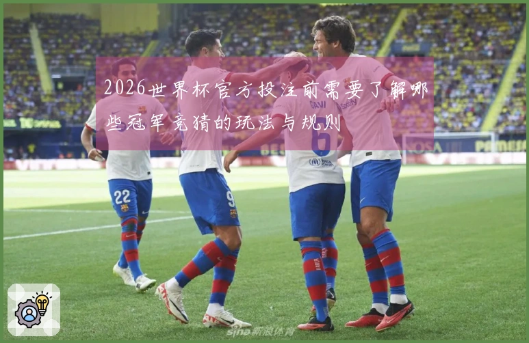 2026世界杯官方投注前需要了解哪些冠军竞猜的玩法与规则