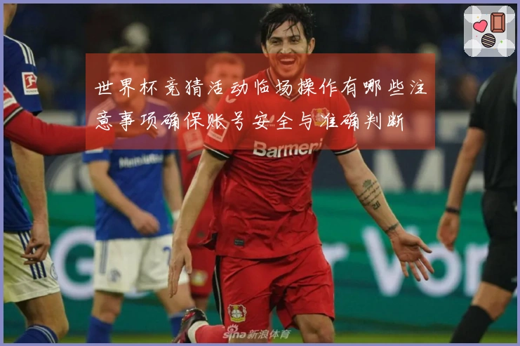 世界杯竞猜活动临场操作有哪些注意事项确保账号安全与准确判断