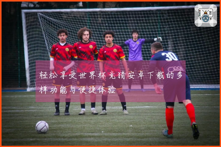 轻松享受世界杯竞猜安卓下载的多样功能与便捷体验