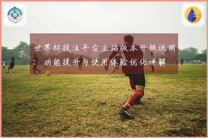 世界杯投注平台主站版本升级说明：功能提升与使用体验优化详解