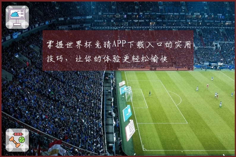 掌握世界杯竞猜APP下载入口的实用技巧，让你的体验更轻松愉快