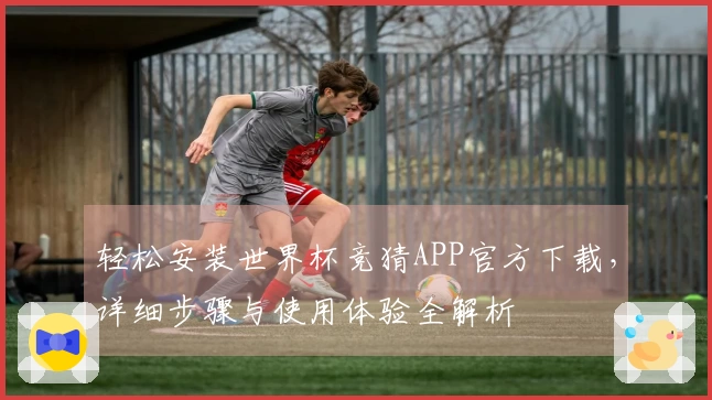 轻松安装世界杯竞猜APP官方下载，详细步骤与使用体验全解析