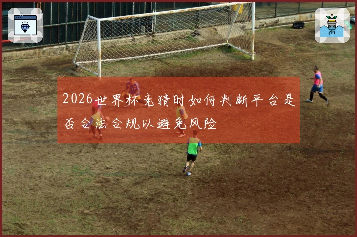 2026世界杯竞猜时如何判断平台是否合法合规以避免风险