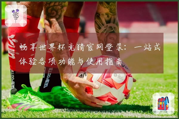 畅享世界杯竞猜官网登录：一站式体验各项功能与使用指南