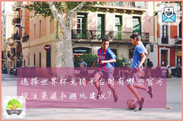 选择世界杯竞猜平台时有哪些官方投注渠道和避坑建议？