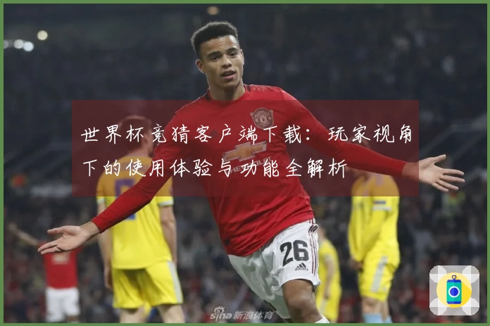 世界杯竞猜客户端下载：玩家视角下的使用体验与功能全解析