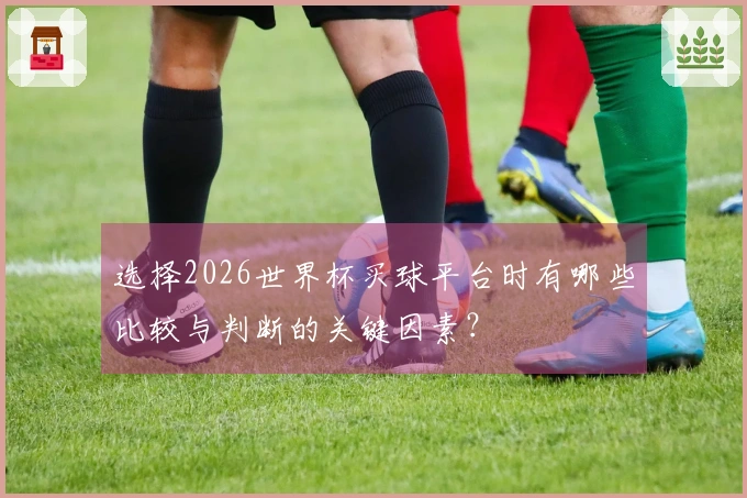 选择2026世界杯买球平台时有哪些比较与判断的关键因素？