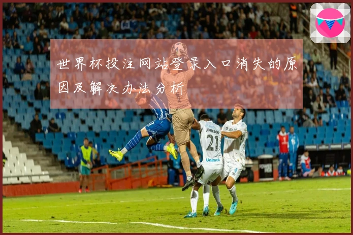 世界杯投注网站登录入口消失的原因及解决办法分析
