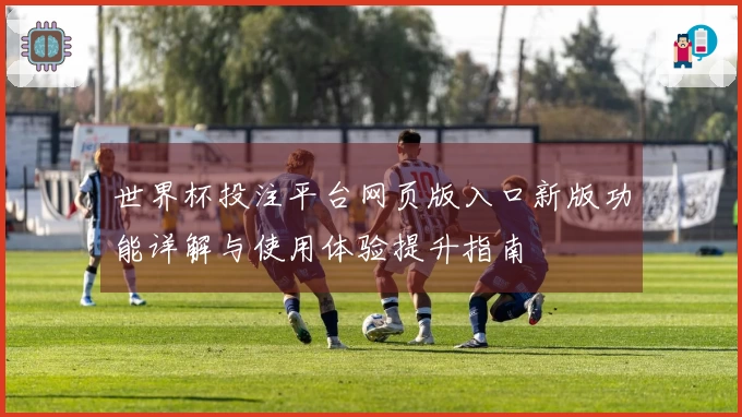 世界杯投注平台网页版入口新版功能详解与使用体验提升指南