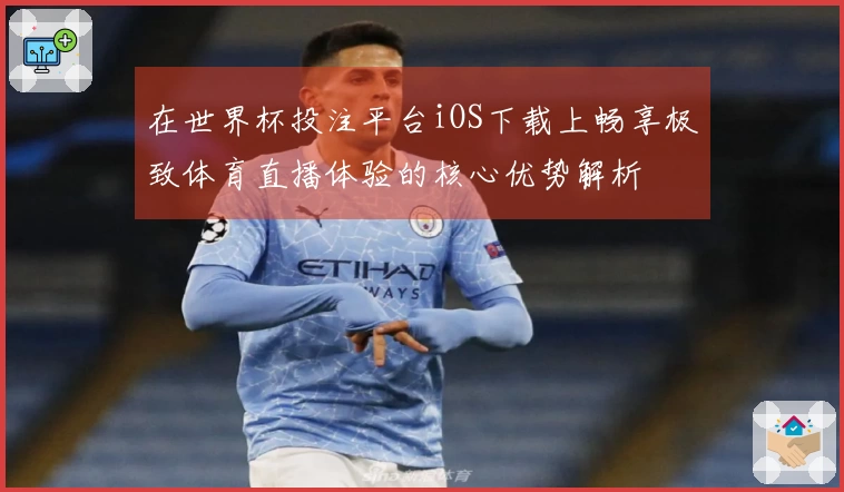 在世界杯投注平台iOS下载上畅享极致体育直播体验的核心优势解析