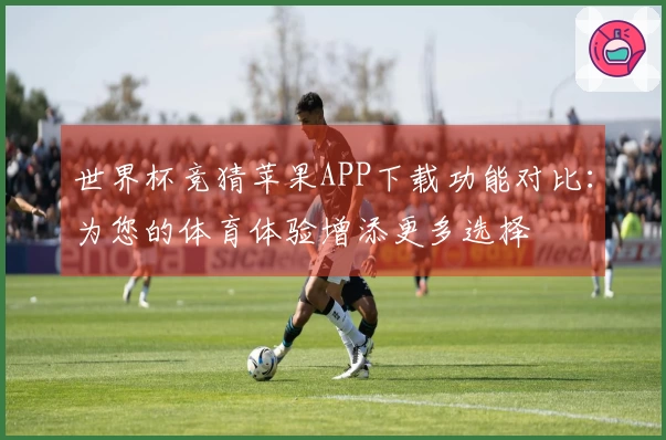 世界杯竞猜苹果APP下载功能对比：为您的体育体验增添更多选择