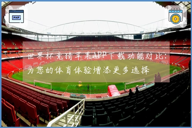 世界杯竞猜苹果APP下载功能对比：为您的体育体验增添更多选择