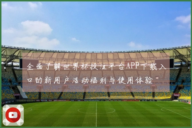全面了解世界杯投注平台APP下载入口的新用户活动福利与使用体验