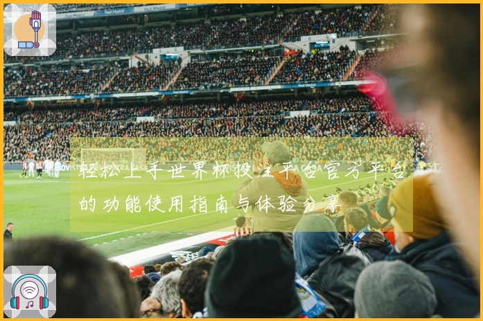 轻松上手世界杯投注平台官方平台的功能使用指南与体验分享