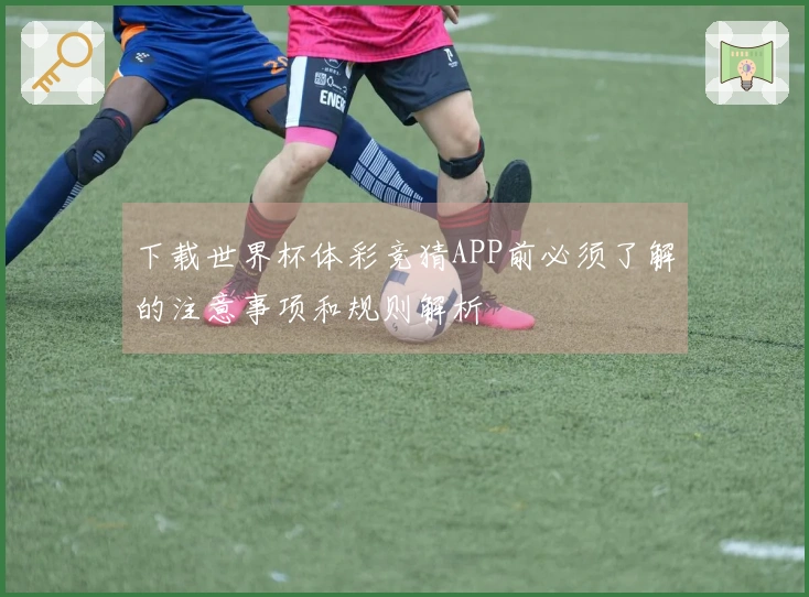 下载世界杯体彩竞猜APP前必须了解的注意事项和规则解析