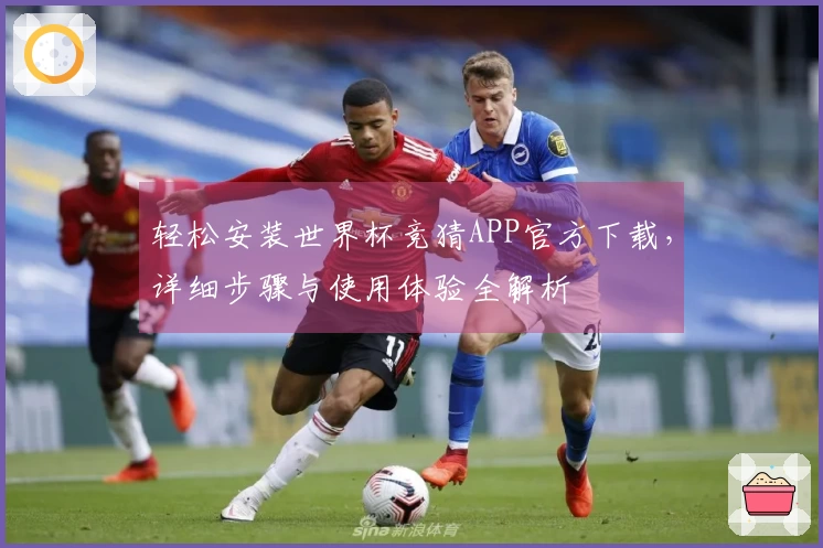 轻松安装世界杯竞猜APP官方下载，详细步骤与使用体验全解析