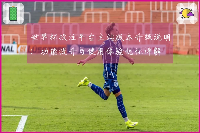 世界杯投注平台主站版本升级说明：功能提升与使用体验优化详解