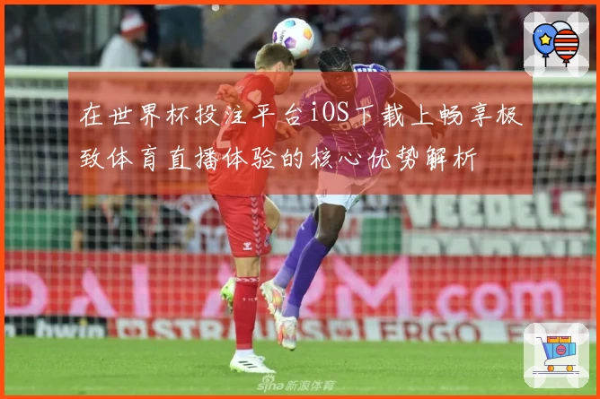 在世界杯投注平台iOS下载上畅享极致体育直播体验的核心优势解析