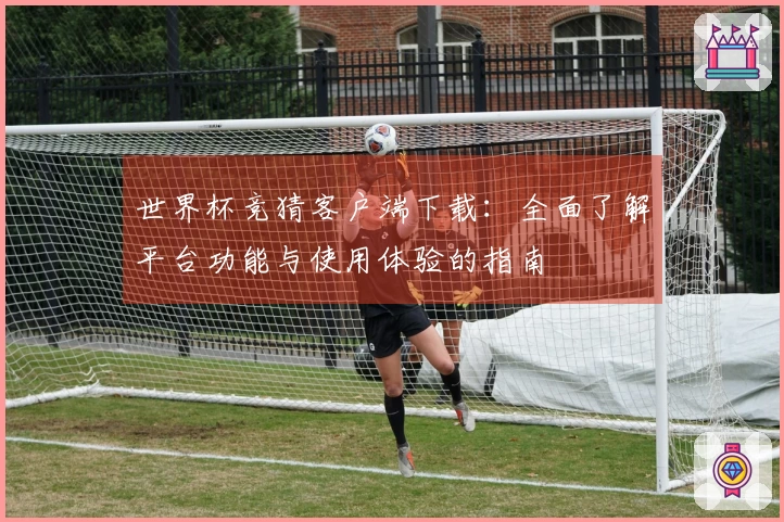 世界杯竞猜客户端下载:全面了解平台功能与使用体验的指南