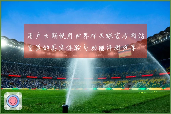 用户长期使用世界杯买球官方网站首页的真实体验与功能评测分享