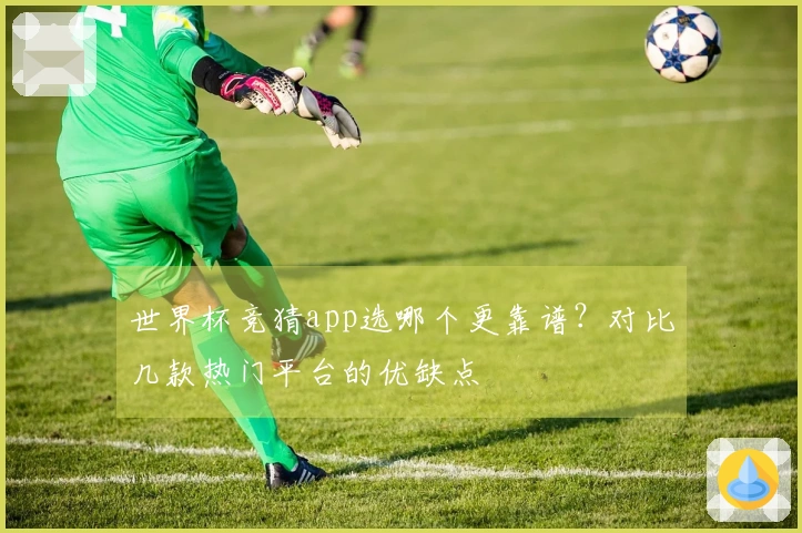 世界杯竞猜app选哪个更靠谱？对比几款热门平台的优缺点