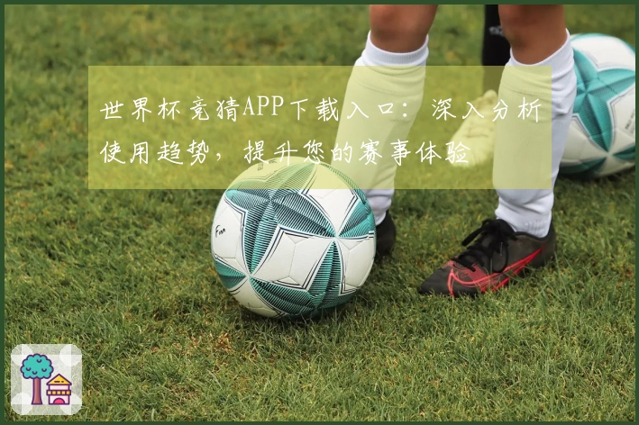 世界杯竞猜APP下载入口：深入分析使用趋势，提升您的赛事体验