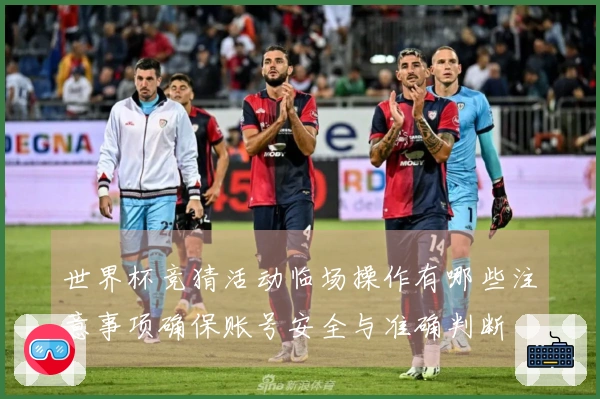 世界杯竞猜活动临场操作有哪些注意事项确保账号安全与准确判断