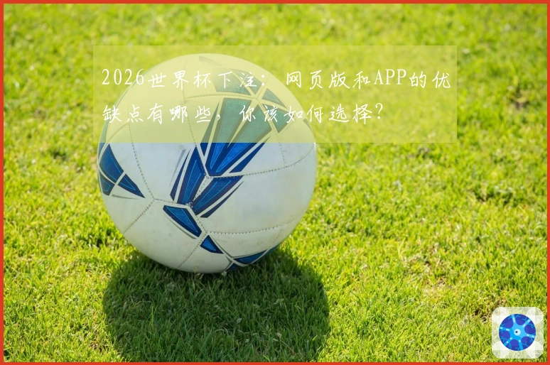 2026世界杯下注：网页版和APP的优缺点有哪些，你该如何选择？