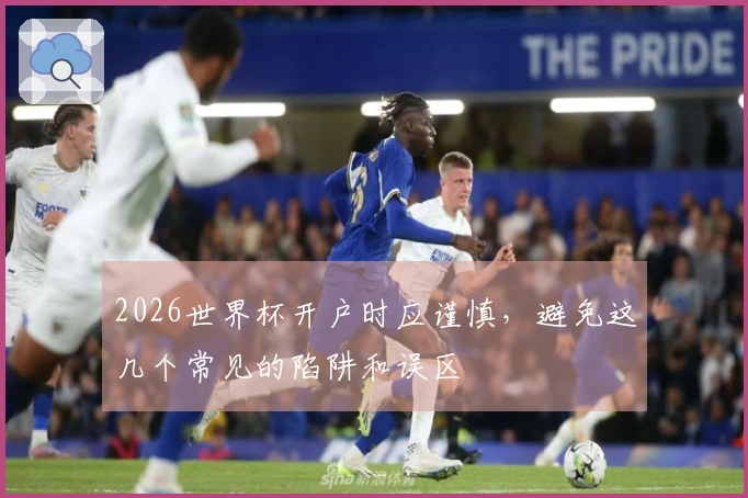 2026世界杯开户时应谨慎，避免这几个常见的陷阱和误区