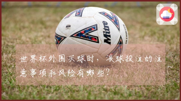 世界杯外围买球时，滚球投注的注意事项和风险有哪些？