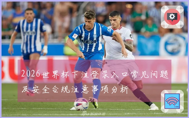2026世界杯下注登录入口常见问题及安全合规注意事项分析